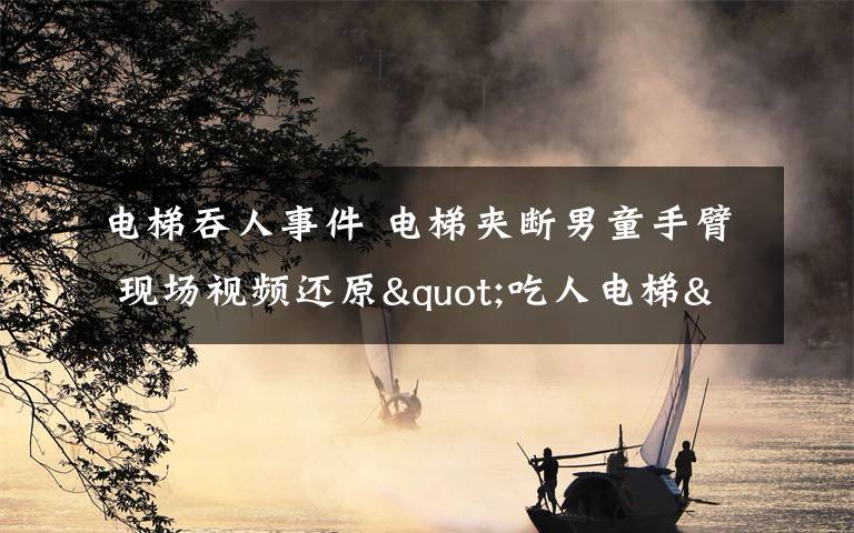 電梯吞人事件 電梯夾斷男童手臂 現(xiàn)場視頻還原"吃人電梯"血腥恐怖一幕!