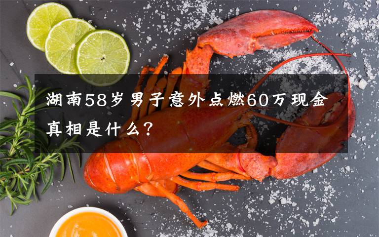 湖南58歲男子意外點(diǎn)燃60萬現(xiàn)金真相是什么？