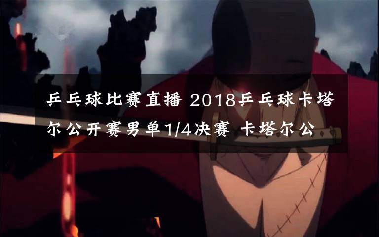 乒乓球比賽直播 2018乒乓球卡塔爾公開(kāi)賽男單1/4決賽 卡塔爾公開(kāi)賽CCTV5+直播入口