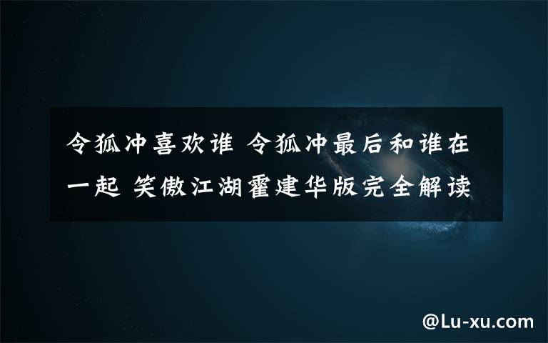 令狐沖喜歡誰(shuí) 令狐沖最后和誰(shuí)在一起 笑傲江湖霍建華版完全解讀