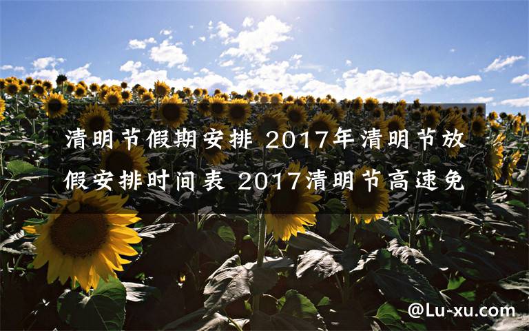 清明節(jié)假期安排 2017年清明節(jié)放假安排時(shí)間表 2017清明節(jié)高速免費(fèi)時(shí)間公布