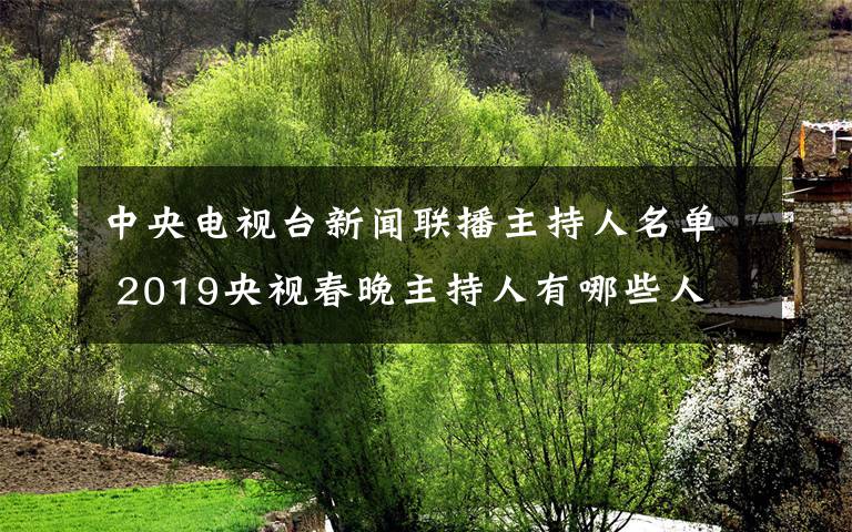 中央電視臺新聞聯(lián)播主持人名單 2019央視春晚主持人有哪些人 2019央視豬年春晚主持陣容名單