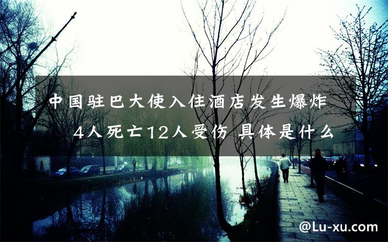 中國(guó)駐巴大使入住酒店發(fā)生爆炸? 4人死亡12人受傷 具體是什么情況？