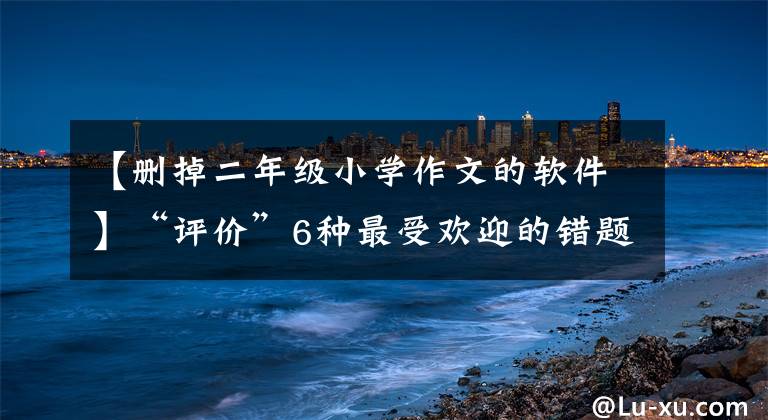 【刪掉二年級小學(xué)作文的軟件】“評價”6種最受歡迎的錯題本應(yīng)用程序使用經(jīng)驗