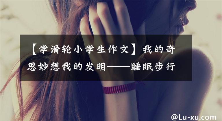 【學滑輪小學生作文】我的奇思妙想我的發(fā)明——睡眠步行畫400字作文。