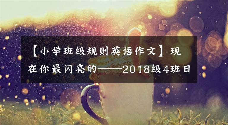 【小學(xué)班級(jí)規(guī)則英語(yǔ)作文】現(xiàn)在你最閃亮的——2018級(jí)4班日志