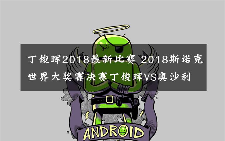 丁俊暉2018最新比賽 2018斯諾克世界大獎(jiǎng)賽決賽丁俊暉VS奧沙利文直播 附直播地址及時(shí)間