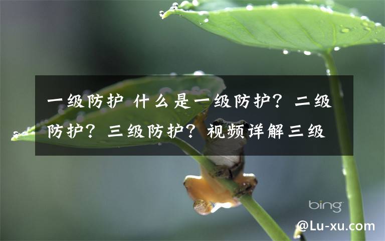 一級(jí)防護(hù) 什么是一級(jí)防護(hù)？二級(jí)防護(hù)？三級(jí)防護(hù)？視頻詳解三級(jí)防護(hù)