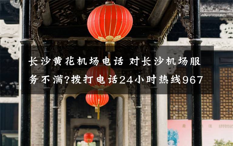 長(zhǎng)沙黃花機(jī)場(chǎng)電話 對(duì)長(zhǎng)沙機(jī)場(chǎng)服務(wù)不滿?撥打電話24小時(shí)熱線96777