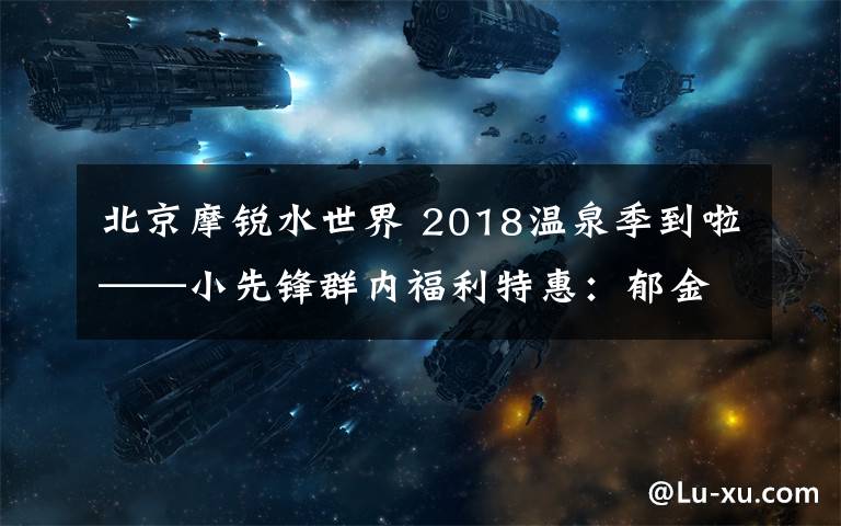 北京摩銳水世界 2018溫泉季到啦——小先鋒群內(nèi)福利特惠：郁金香摩銳水世界業(yè)主卡二次團(tuán)購(gòu)（特惠團(tuán)購(gòu)卡有限，僅30張！）