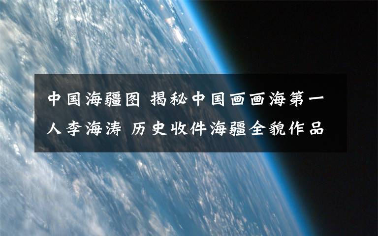 中國海疆圖 揭秘中國畫畫海第一人李海濤 歷史收件海疆全貌作品誕生