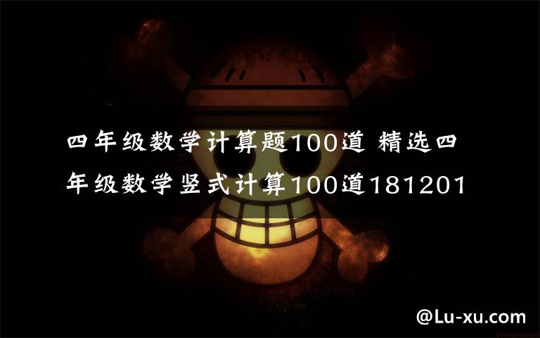 四年級數(shù)學(xué)計算題100道 精選四年級數(shù)學(xué)豎式計算100道181201