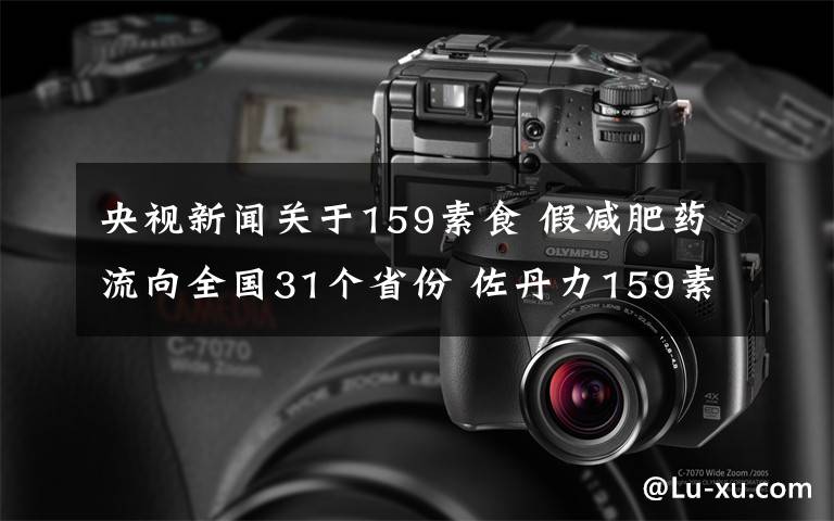 央視新聞關(guān)于159素食 假減肥藥流向全國31個(gè)省份 佐丹力159素食全餐是這樣做成的