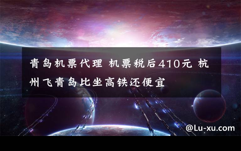 青島機票代理 機票稅后410元 杭州飛青島比坐高鐵還便宜