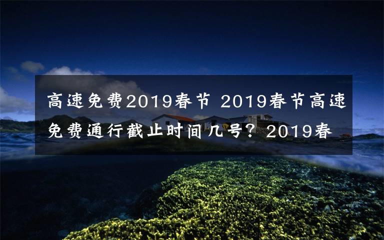 高速免費2019春節(jié) 2019春節(jié)高速免費通行截止時間幾號？2019春節(jié)高速免費時間及免費名單