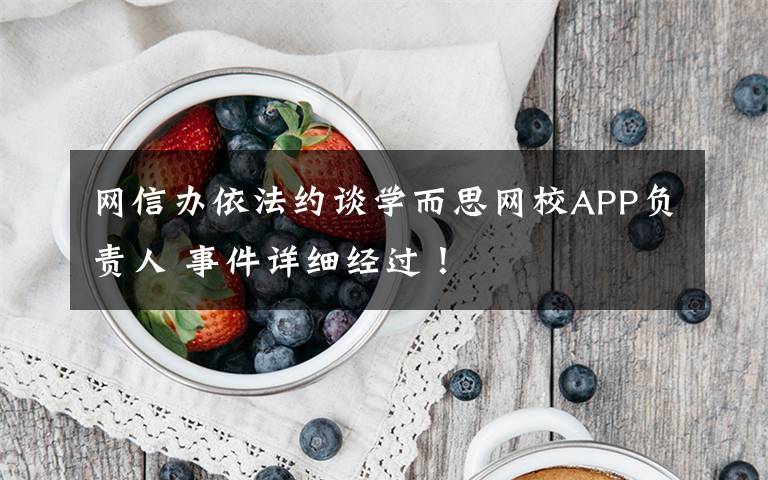 網(wǎng)信辦依法約談學(xué)而思網(wǎng)校APP負責(zé)人 事件詳細經(jīng)過！