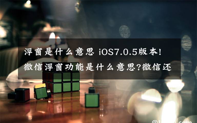 浮窗是什么意思 iOS7.0.5版本!微信浮窗功能是什么意思?微信還有這樣的操作?