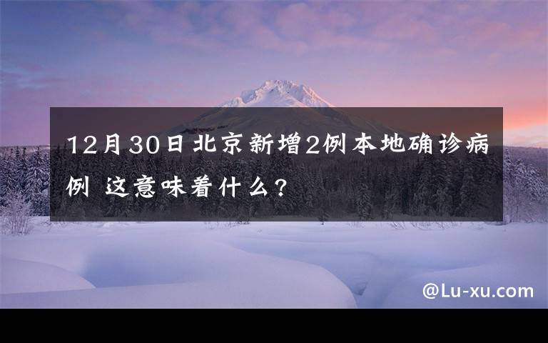 12月30日北京新增2例本地確診病例 這意味著什么?