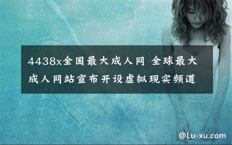 4438x全國(guó)最大成人網(wǎng) 全球最大成人網(wǎng)站宣布開設(shè)虛擬現(xiàn)實(shí)頻道