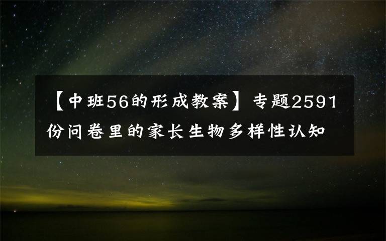 【中班56的形成教案】專題2591份問卷里的家長生物多樣性認(rèn)知：隔著屏幕，難聞花香