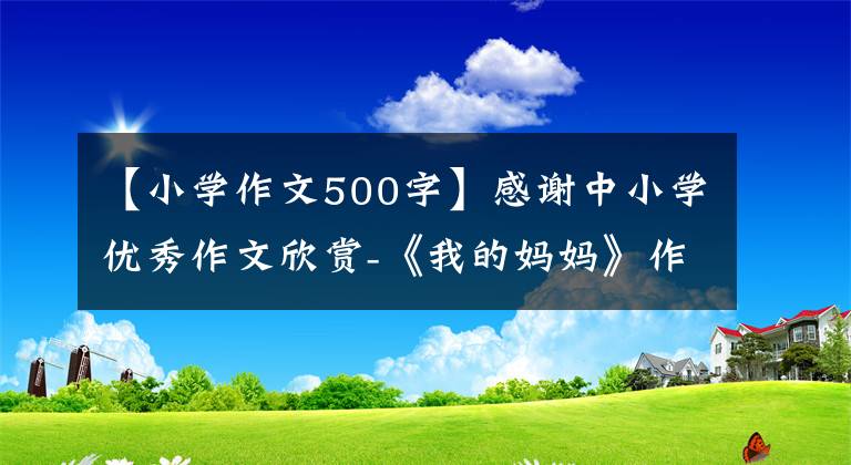 【小學(xué)作文500字】感謝中小學(xué)優(yōu)秀作文欣賞-《我的媽媽》作文500字(精選范文5篇)