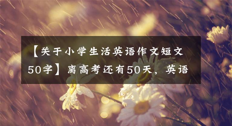 【關(guān)于小學生活英語作文短文50字】離高考還有50天，英語只能平躺嗎？注意這幾點，分數(shù)大大提高了