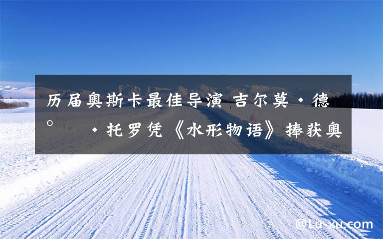 歷屆奧斯卡最佳導(dǎo)演 吉爾莫·德爾·托羅憑《水形物語》捧獲奧斯卡最佳導(dǎo)演