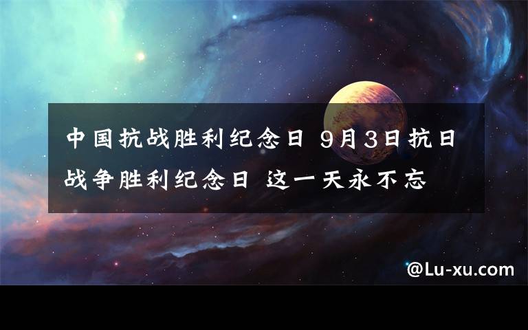 中國(guó)抗戰(zhàn)勝利紀(jì)念日 9月3日抗日戰(zhàn)爭(zhēng)勝利紀(jì)念日 這一天永不忘