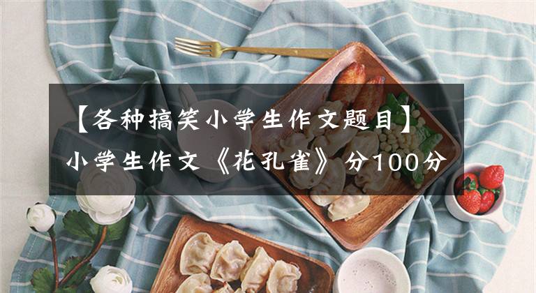 【各種搞笑小學(xué)生作文題目】小學(xué)生作文《花孔雀》分100分，老師忙碌的安慰，網(wǎng)友：看你笑哭。