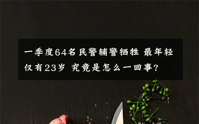 一季度64名民警輔警犧牲 最年輕僅有23歲 究竟是怎么一回事?