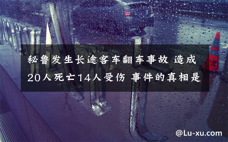 秘魯發(fā)生長(zhǎng)途客車翻車事故 造成20人死亡14人受傷 事件的真相是什么？