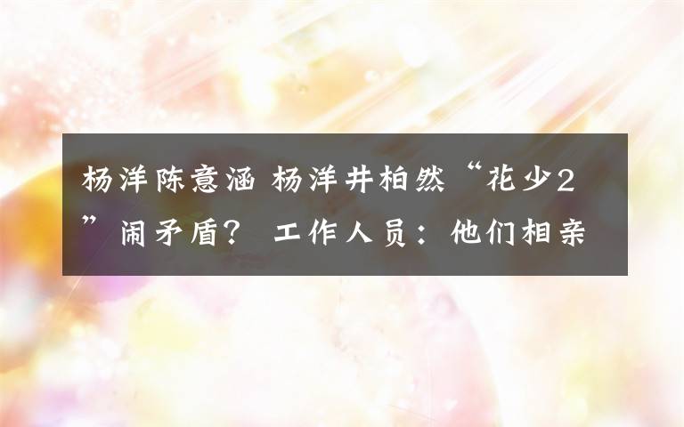 楊洋陳意涵 楊洋井柏然“花少2”鬧矛盾？ 工作人員：他們相親相殺