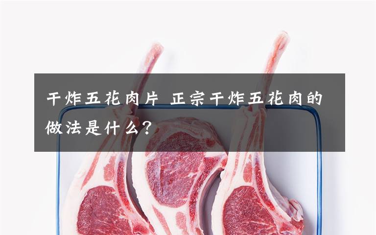 干炸五花肉片 正宗干炸五花肉的做法是什么？