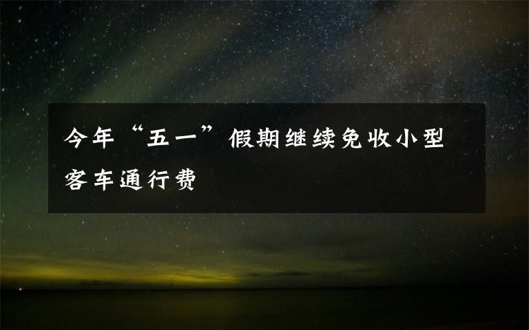 今年“五一”假期繼續(xù)免收小型客車通行費(fèi)