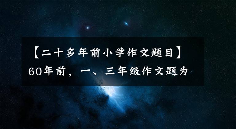 【二十多年前小學(xué)作文題目】60年前，一、三年級作文題為孩子打開了新世界，老師家長看到了