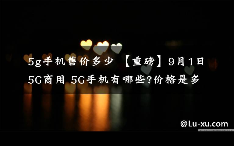 5g手機(jī)售價(jià)多少 【重磅】9月1日5G商用 5G手機(jī)有哪些?價(jià)格是多少?比預(yù)想的便宜啊