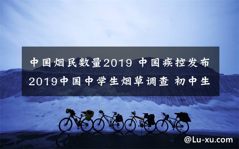 中國煙民數(shù)量2019 中國疾控發(fā)布2019中國中學(xué)生煙草調(diào)查 初中生吸卷煙比例下降 電子煙使用率上升