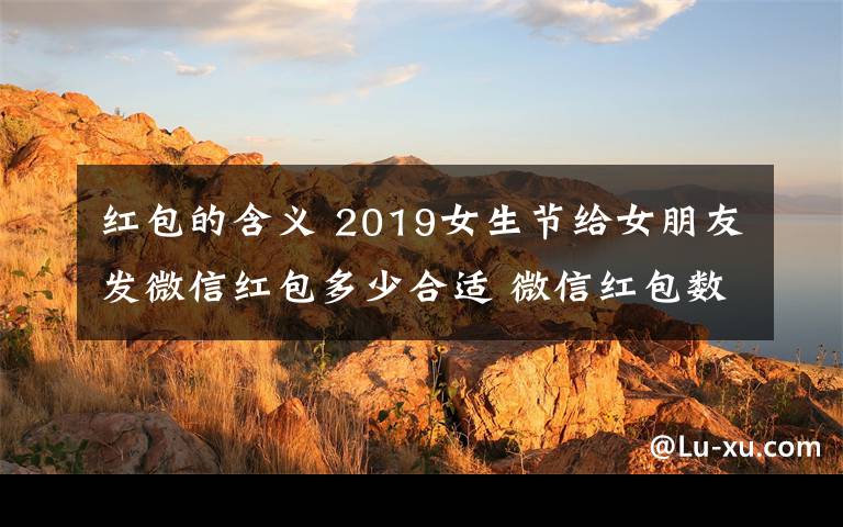 紅包的含義 2019女生節(jié)給女朋友發(fā)微信紅包多少合適 微信紅包數(shù)字的含義