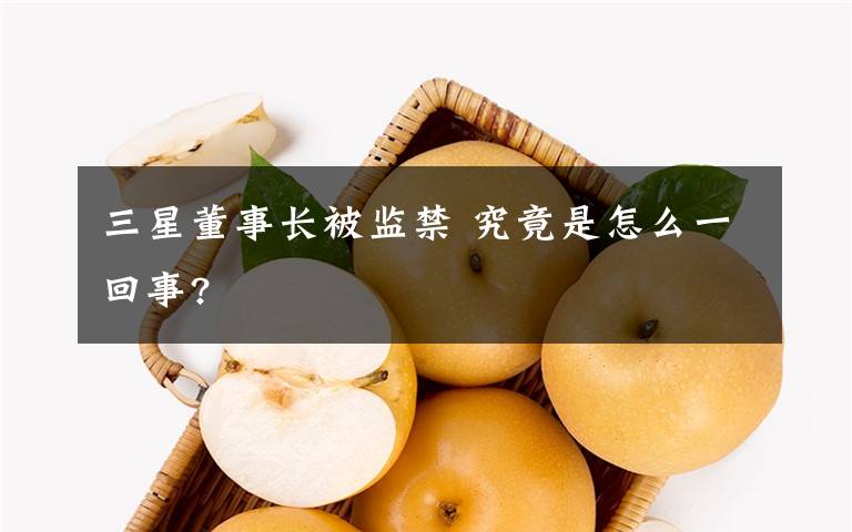 三星董事長(zhǎng)被監(jiān)禁 究竟是怎么一回事?