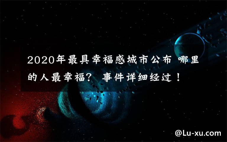 2020年最具幸福感城市公布 哪里的人最幸福？ 事件詳細(xì)經(jīng)過(guò)！