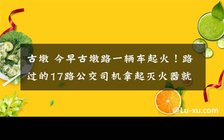 古墩 今早古墩路一輛車起火！路過的17路公交司機拿起滅火器就沖過去