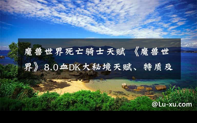 魔獸世界死亡騎士天賦 《魔獸世界》8.0血DK大秘境天賦、特質及裝備推薦