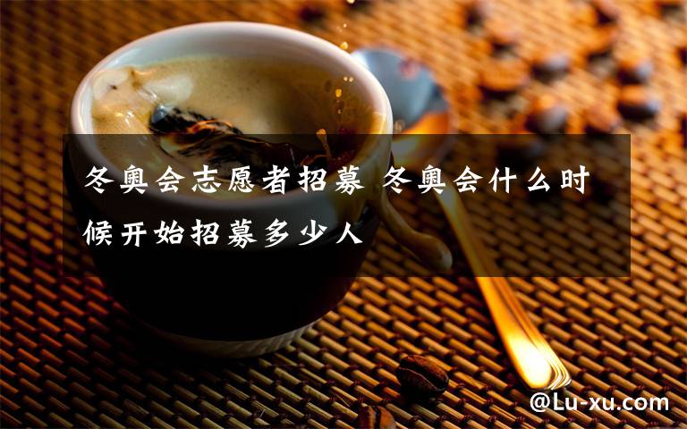 冬奧會(huì)志愿者招募 冬奧會(huì)什么時(shí)候開(kāi)始招募多少人