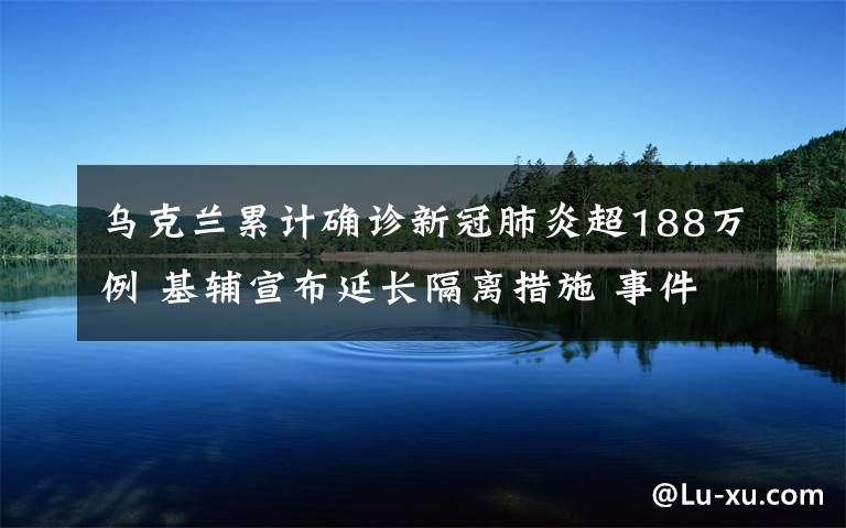 烏克蘭累計確診新冠肺炎超188萬例 基輔宣布延長隔離措施 事件詳細(xì)經(jīng)過！