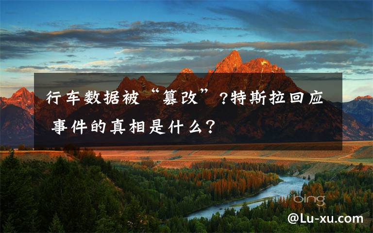 行車數(shù)據(jù)被“篡改”?特斯拉回應(yīng) 事件的真相是什么？