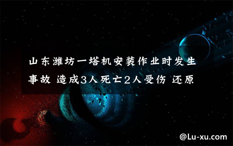 山東濰坊一塔機安裝作業(yè)時發(fā)生事故 造成3人死亡2人受傷 還原事發(fā)經過及背后真相！