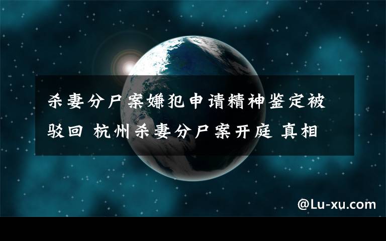 殺妻分尸案嫌犯申請(qǐng)精神鑒定被駁回 杭州殺妻分尸案開庭 真相原來(lái)是這樣！