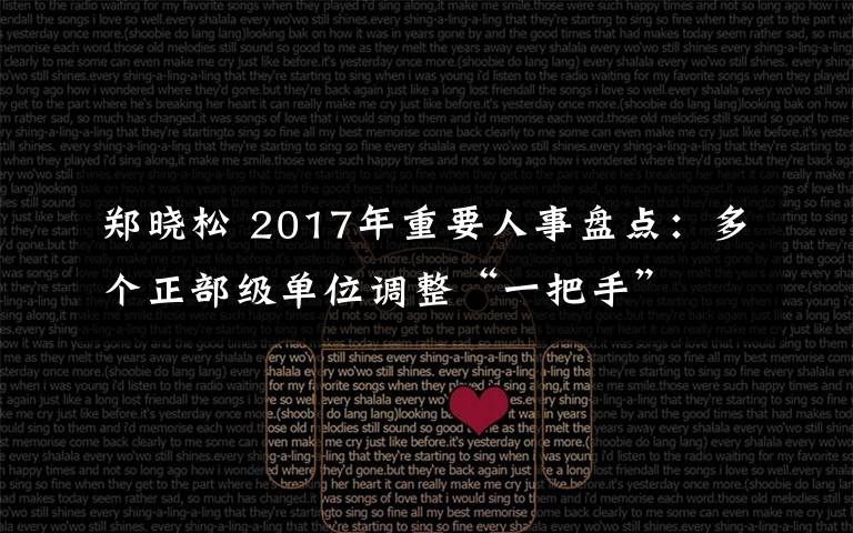 鄭曉松 2017年重要人事盤(pán)點(diǎn)：多個(gè)正部級(jí)單位調(diào)整“一把手”