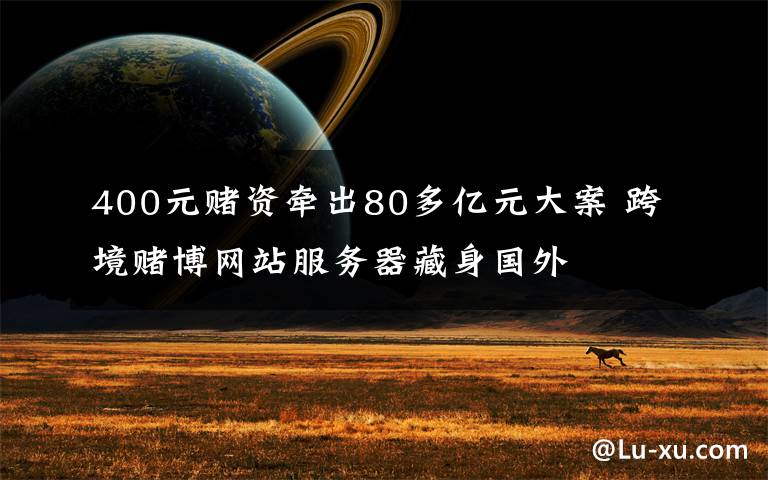 400元賭資牽出80多億元大案 跨境賭博網(wǎng)站服務(wù)器藏身國(guó)外