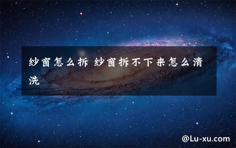 紗窗怎么拆 紗窗拆不下來(lái)怎么清洗